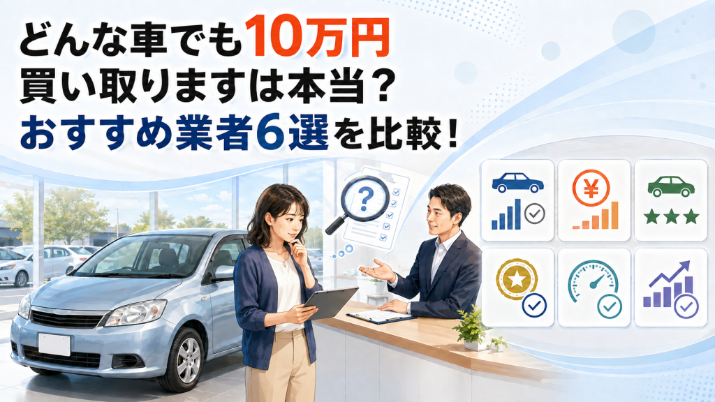 どんな車でも10万円買い取りますは本当？おすすめ業者6選を比較！