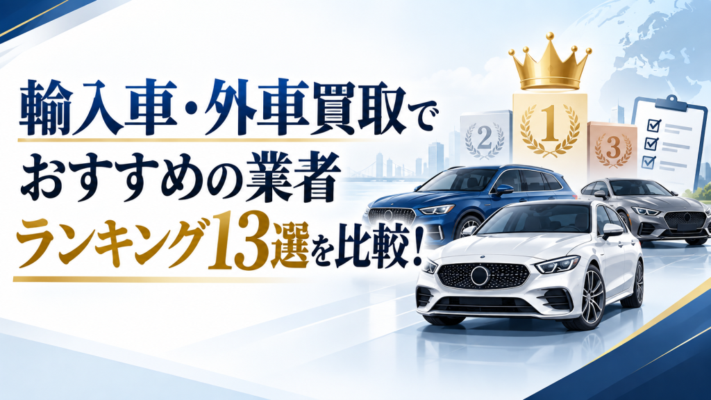 輸入車・外車買取でおすすめの業者ランキング13選を比較！